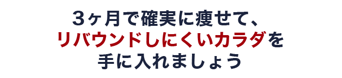 3ヶ月で確実に痩せて、 リバウンドしにくいカラダを 手に入れましょう