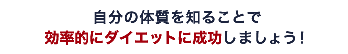 自分の体質を知ることで 効率的にダイエットに成功しましょう！