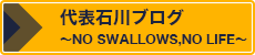 代表石川ブログ～NO SWALLOWS,NO LIFE～